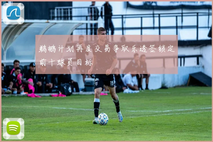 鹈鹕计划再度交易争取乐透签锁定前十球员目标