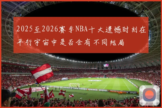 2025至2026赛季NBA十大遗憾时刻在平行宇宙中是否会有不同结局
