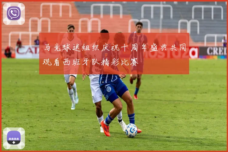 马竞球迷组织庆祝十周年盛典共同观看西班牙队精彩比赛