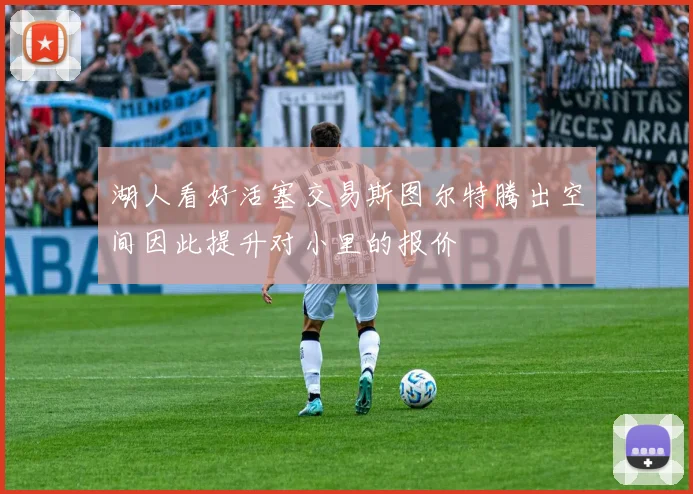 湖人看好活塞交易斯图尔特腾出空间因此提升对小里的报价