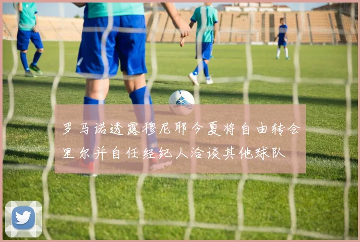 罗马诺透露穆尼耶今夏将自由转会里尔并自任经纪人洽谈其他球队