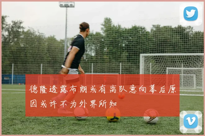 德隆透露布朗或有离队意向幕后原因或许不为外界所知
