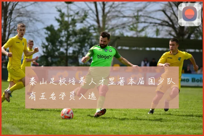 泰山足校培养人才显著本届国少队有五名学员入选