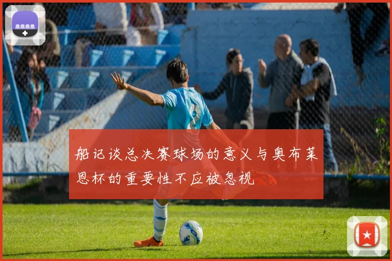 船记谈总决赛球场的意义与奥布莱恩杯的重要性不应被忽视