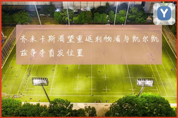 齐米卡斯渴望重返利物浦与凯尔凯兹争夺首发位置