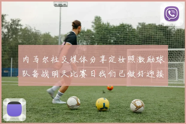 内马尔社交媒体分享定妆照激励球队备战明天比赛日我们已做好迎接挑战的准备
