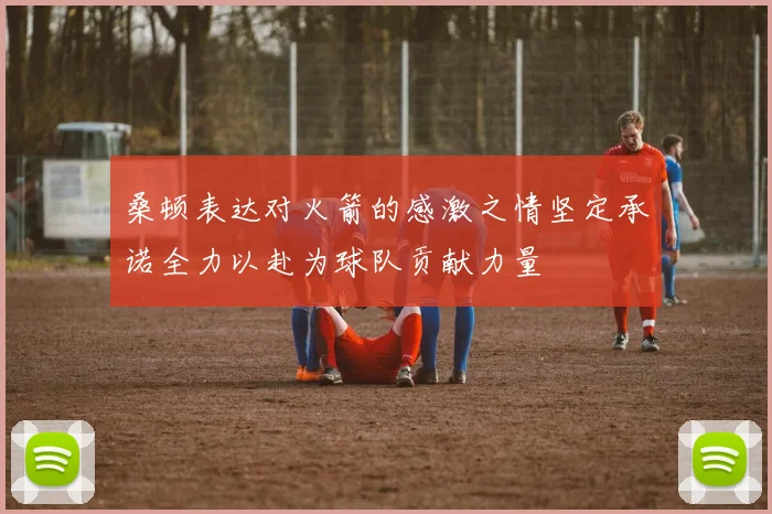 桑顿表达对火箭的感激之情坚定承诺全力以赴为球队贡献力量