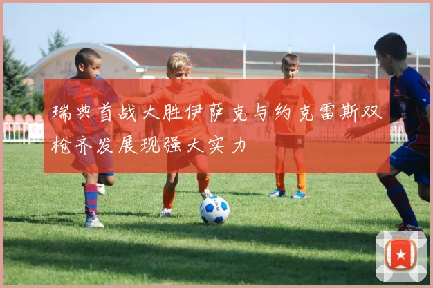 瑞典首战大胜伊萨克与约克雷斯双枪齐发展现强大实力