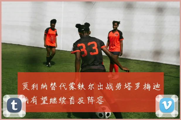 莫利纳替代蒙铁尔出战劳塔罗梅迪纳有望继续首发阵容