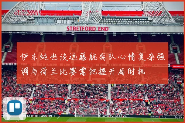 伊东纯也谈远藤航离队心情复杂强调与荷兰比赛需把握开局时机