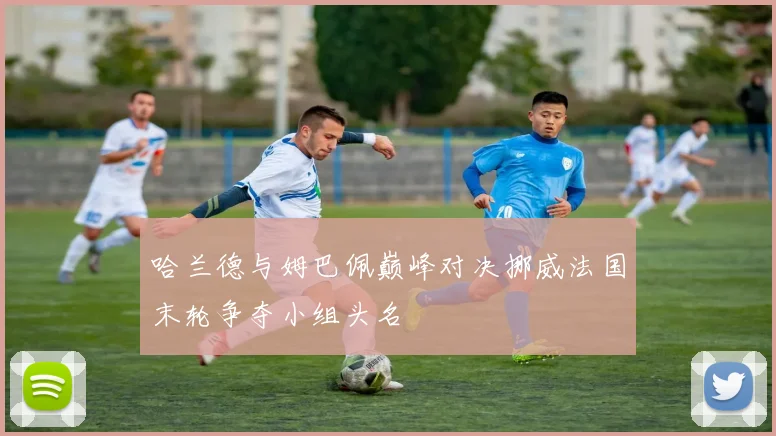 哈兰德与姆巴佩巅峰对决挪威法国末轮争夺小组头名