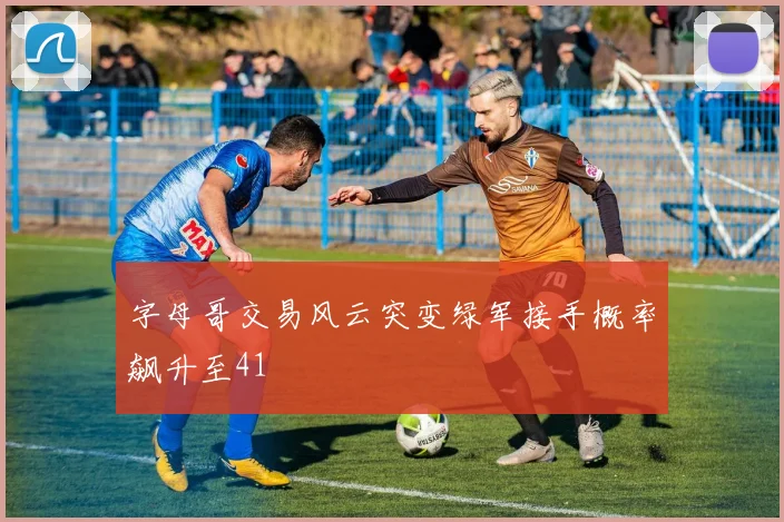 字母哥交易风云突变绿军接手概率飙升至41
