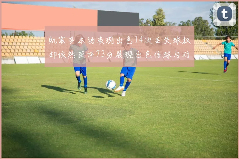 凯塞多本场表现出色14次丢失球权却依然获评73分展现出色传球与对抗能力