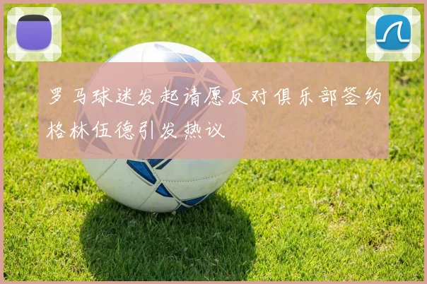 罗马球迷发起请愿反对俱乐部签约格林伍德引发热议