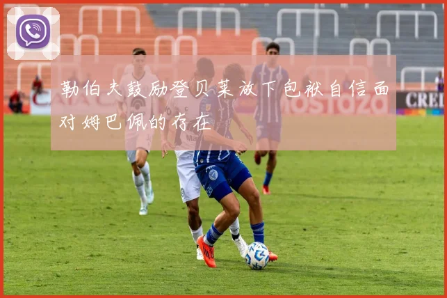 勒伯夫鼓励登贝莱放下包袱自信面对姆巴佩的存在