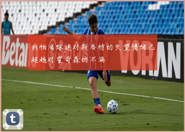 利物浦球迷对斯洛特的失望情绪已超越对霍奇森的不满