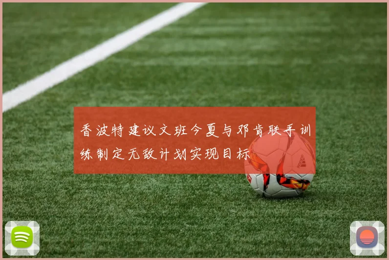 香波特建议文班今夏与邓肯联手训练制定无敌计划实现目标