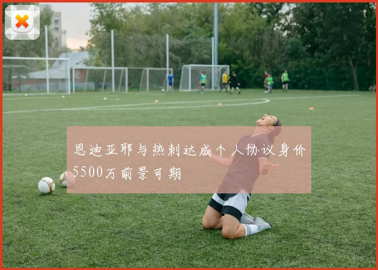 恩迪亚耶与热刺达成个人协议身价5500万前景可期