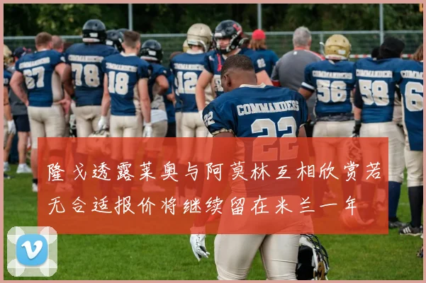 隆戈透露莱奥与阿莫林互相欣赏若无合适报价将继续留在米兰一年