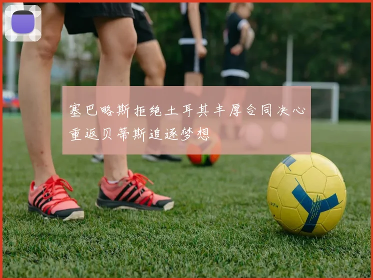 塞巴略斯拒绝土耳其丰厚合同决心重返贝蒂斯追逐梦想