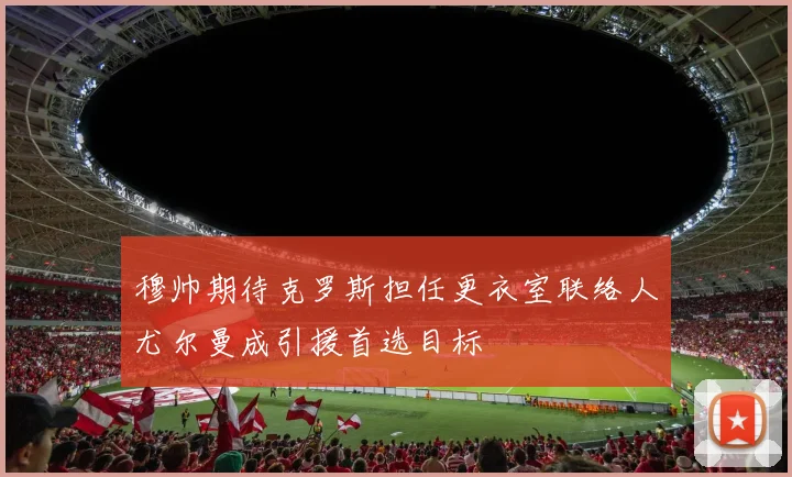 穆帅期待克罗斯担任更衣室联络人尤尔曼成引援首选目标