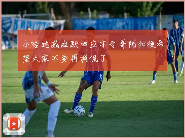 小哈达威幽默回应字母哥隔扣梗希望大家不要再调侃了