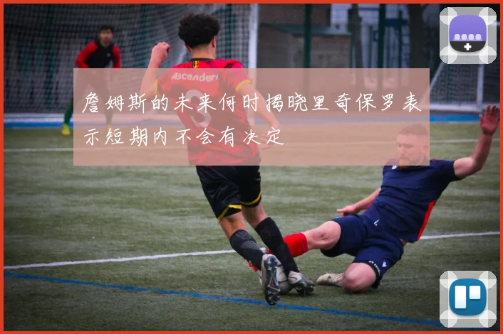 詹姆斯的未来何时揭晓里奇保罗表示短期内不会有决定