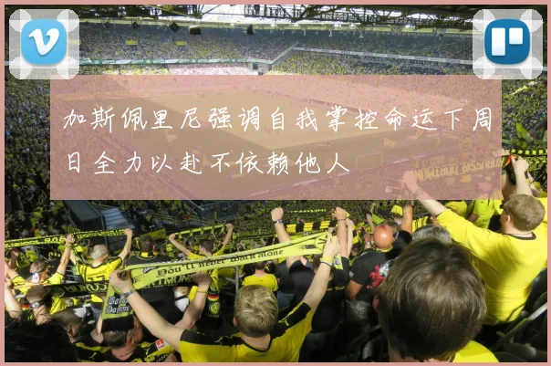加斯佩里尼强调自我掌控命运下周日全力以赴不依赖他人